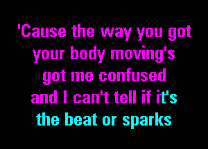 'Cause the way you got
your body moving's
got me confused
and I can't tell if it's

the heat or sparks l