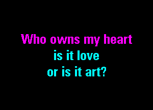 Who owns my heart

is it love
or is it art?