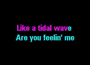 Like a tidal wave

Are you feelin' me