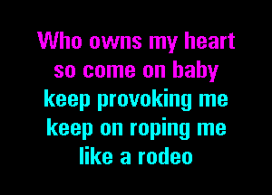 Who owns my heart
so come on baby

keep provoking me
keep on roping me
like a rodeo
