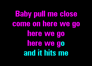 Baby pull me close
come on here we go

here we go
here we go
and it hits me