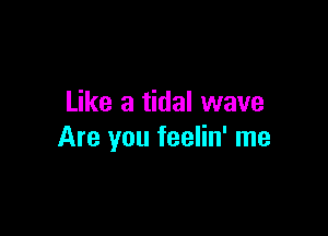 Like a tidal wave

Are you feelin' me