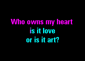 Who owns my heart

is it love
or is it art?