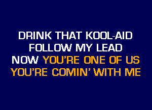 DRINK THAT KUUL-AID
FOLLOW MY LEAD
NOW YOU'RE ONE OF US
YOU'RE COMIN' WITH ME