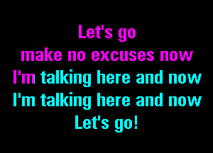 Let's go
make no excuses now
I'm talking here and now
I'm talking here and now
Let's go!
