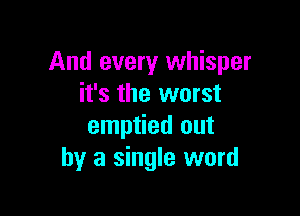 And every whisper
it's the worst

emptied out
by a single word