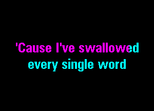 'Cause I've swallowed

every single word