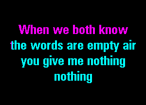 When we both know
the words are empty air

you give me nothing
nothing