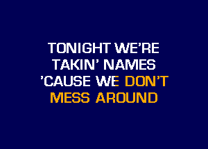 TONIGHT WE'RE
TAKIN' NAMES

'CAUSE WE DON'T
MESS AROUND