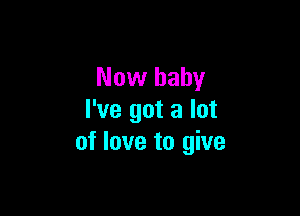 Now baby

I've got a lot
of love to give