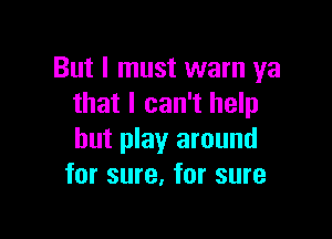 But I must warn ya
that I can't help

but play around
for sure, for sure