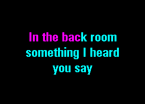 In the back room

something I heard
you say