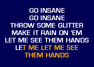 GO INSANE
GO INSANE
THROW SOME GLI'ITEF!
MAKE IT RAIN ON 'EIVI
LET ME SEE THEM HANDS
LET ME LET ME SEE
THEM HANDS