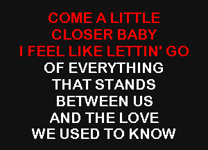 OF EVERYTHING

THAT STANDS
BE'I'WEEN US

AND THE LOVE
WE USED TO KNOW