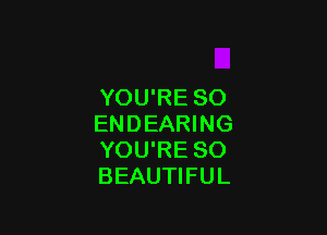 YOU'RE SO

ENDEARING
YOU'RE SO
BEAUTIFUL