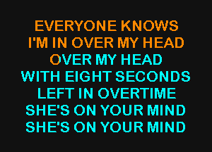 EVERYONE KNOWS
I'M IN OVER MY HEAD
OVER MY HEAD
WITH EIGHT SECONDS
LEFT IN OVERTIME
SHE'S ON YOUR MIND
SHE'S ON YOUR MIND