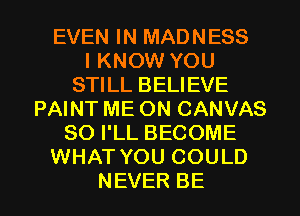 EVEN IN MADNESS
IKNCWVYOU
STILL BELIEVE
PAINT ME ON CANVAS
SOPLLBECOME
NHAJNTMJCOULD

NEVER BE l