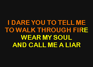 I DARE YOU TO TELL ME
TO WALK THROUGH FIRE
WEAR MY SOUL
AND CALL ME A LIAR