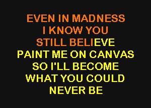 EVEN IN MADNESS
IKNCWVYOU
STILL BELIEVE
PAINT ME ON CANVAS
SOPLLBECOME
NHAJNTMJCOULD

NEVER BE l