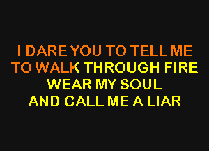 I DARE YOU TO TELL ME
TO WALK THROUGH FIRE
WEAR MY SOUL
AND CALL ME A LIAR