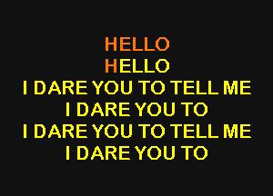 HELLO
HELLO
I DARE YOU TO TELL ME
I DAREYOU TO
I DARE YOU TO TELL ME
I DAREYOU T0