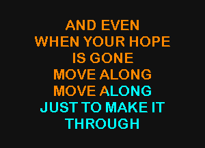 AND EVEN
WHEN YOUR HOPE
IS GONE

MOVE ALONG
MOVE ALONG
JUST TO MAKE IT
THROUGH