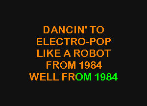 DANC l N' TO
ELECTRO-POP

LIKEA ROBOT
FROM 1984
WELL FROM 1984