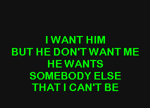 IWANT HIM
BUT HE DON'T WANT ME
HEWANTS

SOMEBODY ELSE
THAT I CAN'T BE