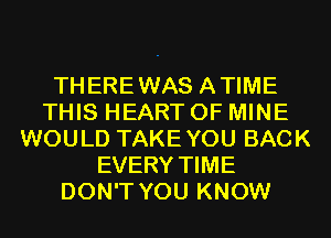 THEREWAS ATIME
THIS HEART OF MINE
WOULD TAKEYOU BACK
EVERY TIME
DON'T YOU KNOW