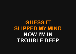 GUESS IT

SLIPPED MY MIND
NOW I'M IN
TROUBLE DEEP