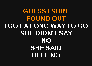 GUESS l SURE
FOUND OUT
I GOT A LONG WAY TO GO

SHE DIDN'T SAY
NO
SHESAID
HELL NO