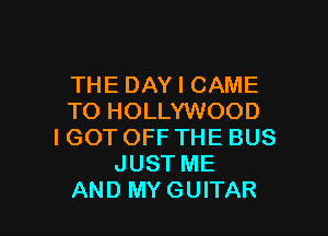 THE DAY I CAME
TO HOLLYWOOD

I GOT OFF THE BUS
JUST ME
AND MYGUITAR