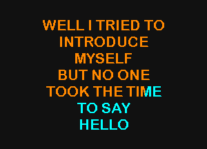 WELL I TRIED TO
INTRODUCE
MYSELF

BUT NO ONE
TOOK THETIME
TO SAY
HELLO
