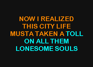 NOW I REALIZED
THIS CITY LIFE
MUSTA TAKEN ATOLL
ON ALL THEM
LONESOME SOULS