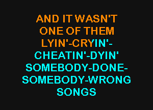 AN D IT WASN'T
ONEOFTHEM
LYIN'-C RYIN'-

CHEAHNiDWN'

SOMEBODYDONE-
SOMEBODYJNRONG

SONGS l
