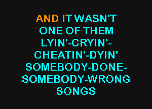 AN D IT WASN'T
ONEOFTHEM
LYIN'-C RYIN'-

CHEAHNiDWN'

SOMEBODYDONE-
SOMEBODYJNRONG

SONGS l