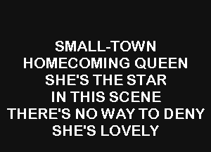 SMALL-TOWN
HOMECOMING QUEEN
SHE'S THE STAR
IN THIS 80 ENE
TH ERE'S NO WAY TO DENY
SHE'S LOVELY