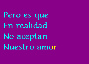 Pero es que
En realidad

No aceptan
Nuestro amor