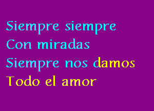 Siempre siempre
Con miradas

Siempre nos damos
Todo el amor