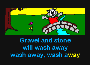 way
gnaw
...- 45o? b1?)

Gravel and stone
will wash away
wash away, wash away