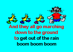 And they all go marching
down to the ground
to get out of the rain
boom boom boom