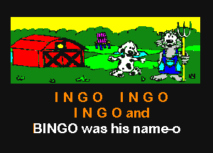 Z LEW

. Cy)!
Wg'

w . E ,,,4,
INGO INGO
lNGOand

BINGO was his name-o