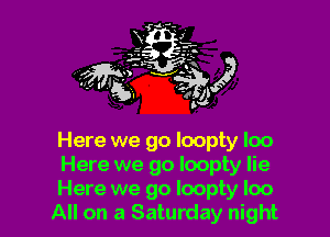 Here we go loopty loo

Here we go loopty lie

Here we go loopty loo
All on a Saturday night