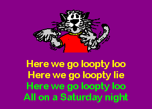 Here we go loopty loo

Here we go loopty lie

Here we go loopty loo
All on a Saturday night