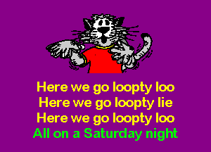 Here we go loopty loo

Here we go loopty lie

Here we go Ioopty loo
All on a Saturday night