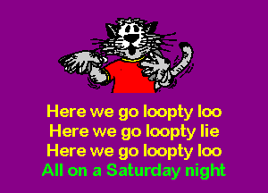 Here we go loopty loo

Here we go loopty lie

Here we go Ioopty loo
All on a Saturday night