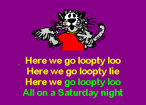 . Here we go loopty loo
Here we go loopty lie
Here we go Ioopty loo

All on a Saturday night