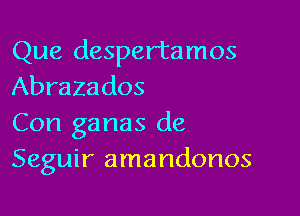 Que despertamos
Abrazados

Con ganas de
Seguir amandonos