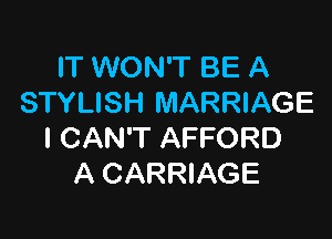 IT WON'T BE A
STYLISH MARRIAGE

I CAN'T AFFORD
A CARRIAGE