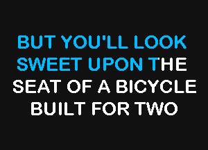 BUT YOU'LL LOOK

SWEET UPON THE

SEAT OF A BICYCLE
BUILT FOR TWO